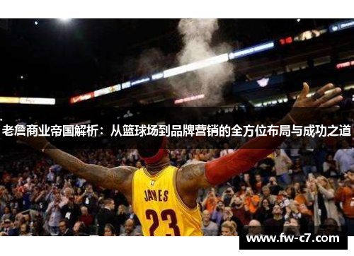 老詹商业帝国解析:从篮球场到品牌营销的全方位布局与成功之道 老詹商业帝国解析:从篮球场到品牌营销的全方位布局与成功之道