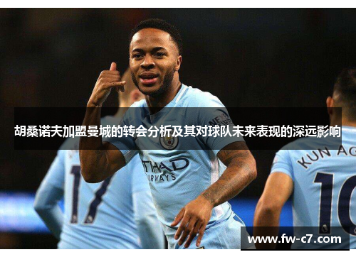 胡桑诺夫加盟曼城的转会分析及其对球队未来表现的深远影响 胡桑诺夫加盟曼城的转会分析及其对球队未来表现的深远影响