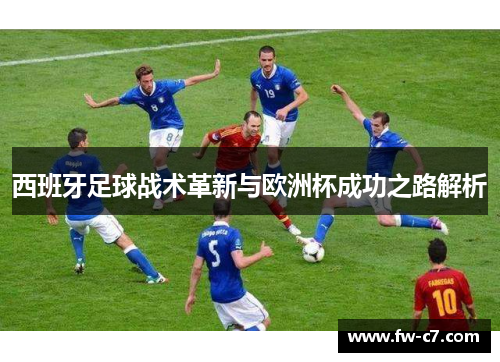 西班牙足球战术革新与欧洲杯成功之路解析 西班牙足球战术革新与欧洲杯成功之路解析