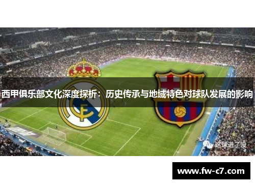 西甲俱乐部文化深度探析:历史传承与地域特色对球队发展的影响 西甲俱乐部文化深度探析:历史传承与地域特色对球队发展的影响