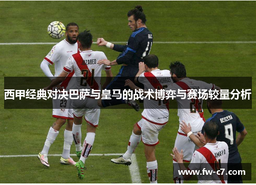 西甲经典对决巴萨与皇马的战术博弈与赛场较量分析