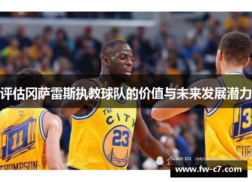 评估冈萨雷斯执教球队的价值与未来发展潜力 评估冈萨雷斯执教球队的价值与未来发展潜力