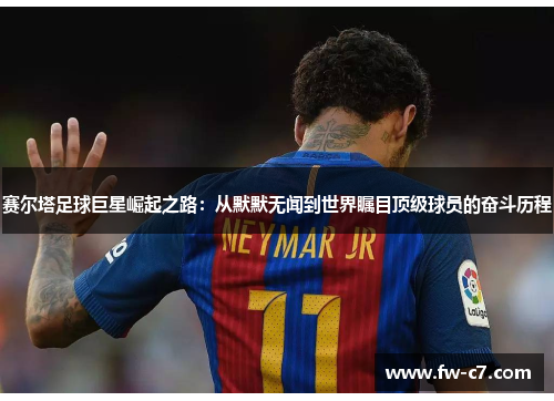 赛尔塔足球巨星崛起之路:从默默无闻到世界瞩目顶级球员的奋斗历程 赛尔塔足球巨星崛起之路:从默默无闻到世界瞩目顶级球员的奋斗历程