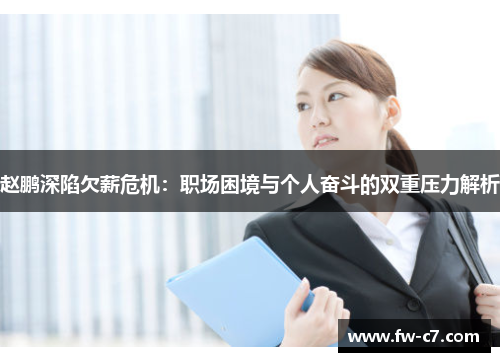 赵鹏深陷欠薪危机:职场困境与个人奋斗的双重压力解析 赵鹏深陷欠薪危机:职场困境与个人奋斗的双重压力解析