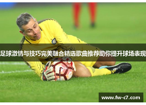 足球激情与技巧完美融合精选歌曲推荐助你提升球场表现 足球激情与技巧完美融合精选歌曲推荐助你提升球场表现