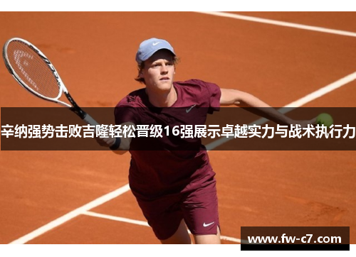 辛纳强势击败吉隆轻松晋级16强展示卓越实力与战术执行力