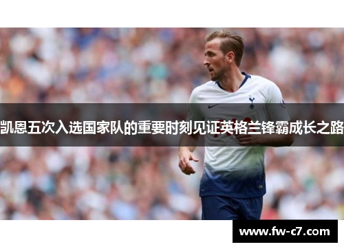 凯恩五次入选国家队的重要时刻见证英格兰锋霸成长之路 凯恩五次入选国家队的重要时刻见证英格兰锋霸成长之路
