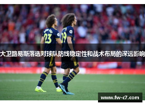 大卫路易斯落选对球队防线稳定性和战术布局的深远影响