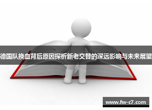 德国队换血背后原因探析新老交替的深远影响与未来展望