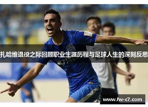 扎哈维退役之际回顾职业生涯历程与足球人生的深刻反思