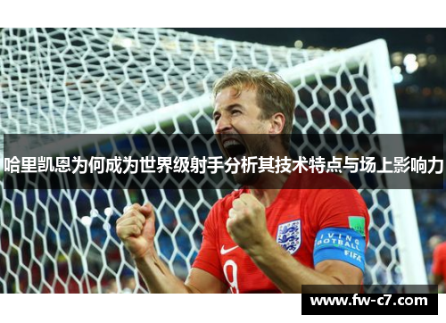哈里凯恩为何成为世界级射手分析其技术特点与场上影响力 哈里凯恩为何成为世界级射手分析其技术特点与场上影响力