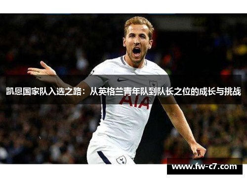 凯恩国家队入选之路:从英格兰青年队到队长之位的成长与挑战 凯恩国家队入选之路:从英格兰青年队到队长之位的成长与挑战
