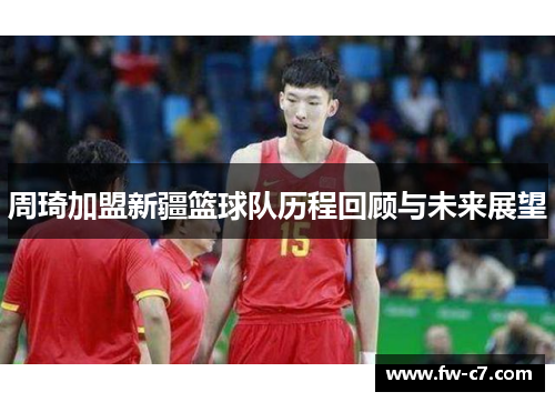 周琦加盟新疆篮球队历程回顾与未来展望