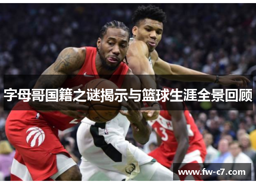 字母哥国籍之谜揭示与篮球生涯全景回顾