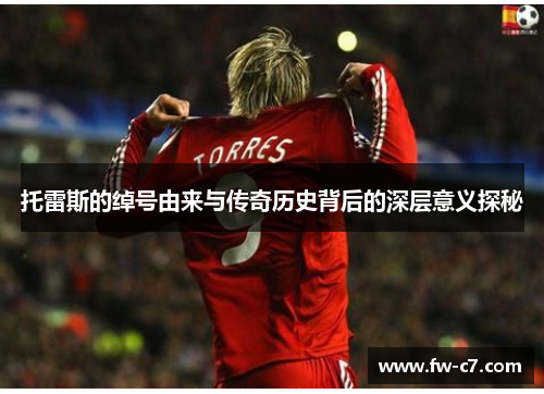 托雷斯的绰号由来与传奇历史背后的深层意义探秘 托雷斯的绰号由来与传奇历史背后的深层意义探秘