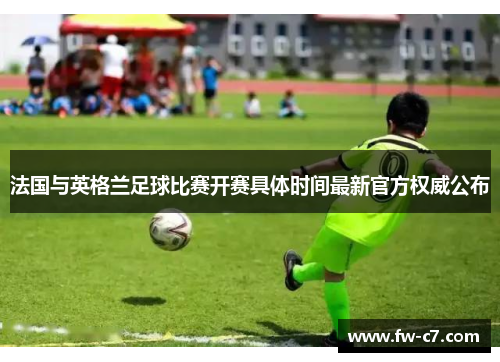 法国与英格兰足球比赛开赛具体时间最新官方权威公布 法国与英格兰足球比赛开赛具体时间最新官方权威公布