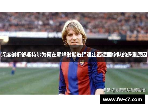 深度剖析舒斯特尔为何在巅峰时期选择退出西德国家队的多重原因 深度剖析舒斯特尔为何在巅峰时期选择退出西德国家队的多重原因