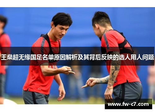 王燊超无缘国足名单原因解析及其背后反映的选人用人问题 王燊超无缘国足名单原因解析及其背后反映的选人用人问题