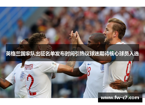 英格兰国家队出征名单发布时间引热议球迷期待核心球员入选