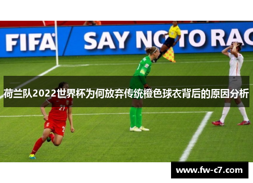 荷兰队2022世界杯为何放弃传统橙色球衣背后的原因分析