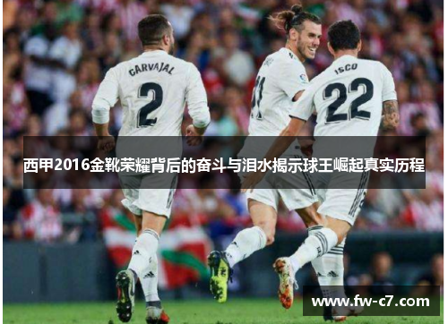 西甲2016金靴荣耀背后的奋斗与泪水揭示球王崛起真实历程 西甲2016金靴荣耀背后的奋斗与泪水揭示球王崛起真实历程