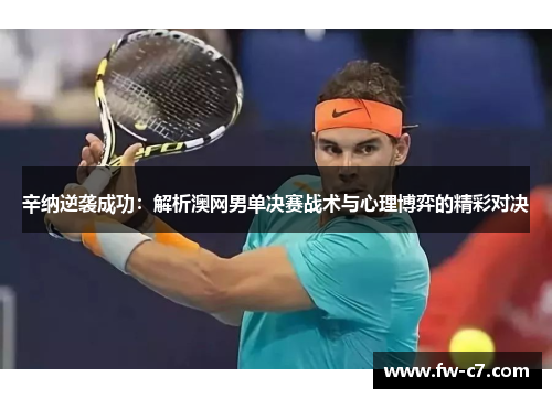辛纳逆袭成功:解析澳网男单决赛战术与心理博弈的精彩对决 辛纳逆袭成功:解析澳网男单决赛战术与心理博弈的精彩对决