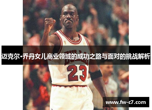 迈克尔·乔丹女儿商业领域的成功之路与面对的挑战解析 迈克尔·乔丹女儿商业领域的成功之路与面对的挑战解析