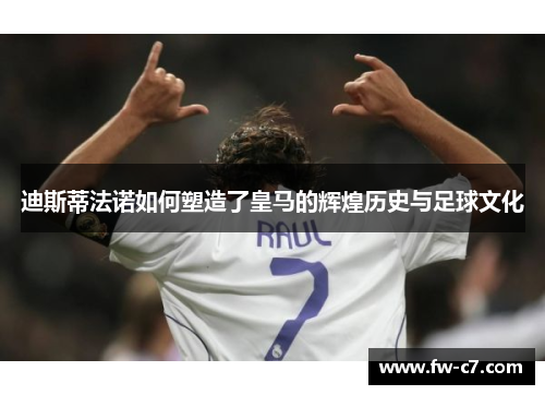 迪斯蒂法诺如何塑造了皇马的辉煌历史与足球文化 迪斯蒂法诺如何塑造了皇马的辉煌历史与足球文化
