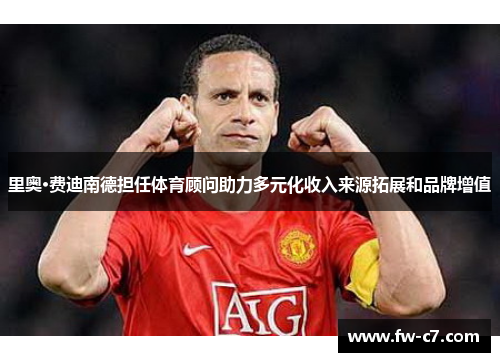 里奥·费迪南德担任体育顾问助力多元化收入来源拓展和品牌增值 里奥·费迪南德担任体育顾问助力多元化收入来源拓展和品牌增值