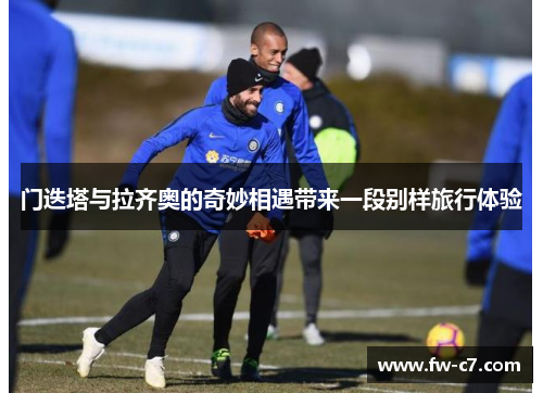 门迭塔与拉齐奥的奇妙相遇带来一段别样旅行体验 门迭塔与拉齐奥的奇妙相遇带来一段别样旅行体验