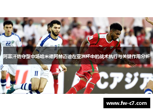 阿富汗防守型中场哈米德阿赫迈迪在亚洲杯中的战术执行与关键作用分析