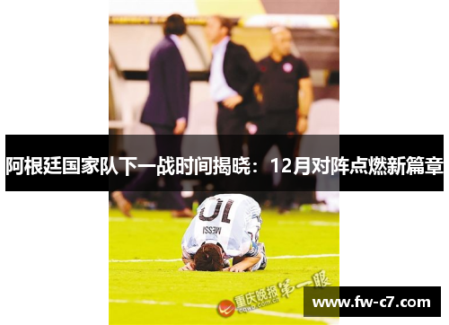 阿根廷国家队下一战时间揭晓：12月对阵点燃新篇章