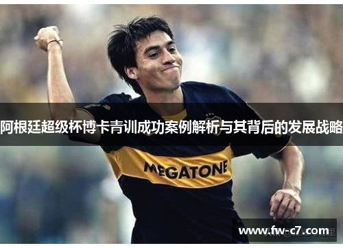 阿根廷超级杯博卡青训成功案例解析与其背后的发展战略 阿根廷超级杯博卡青训成功案例解析与其背后的发展战略
