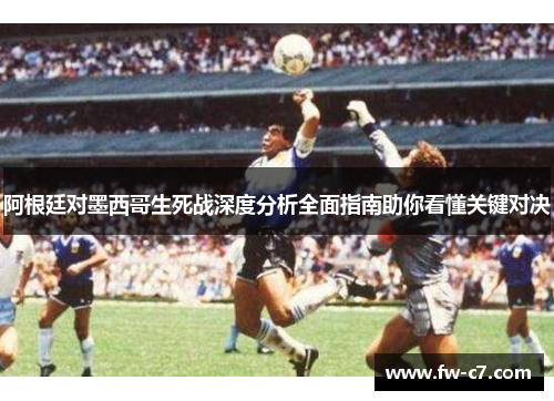 阿根廷对墨西哥生死战深度分析全面指南助你看懂关键对决 阿根廷对墨西哥生死战深度分析全面指南助你看懂关键对决