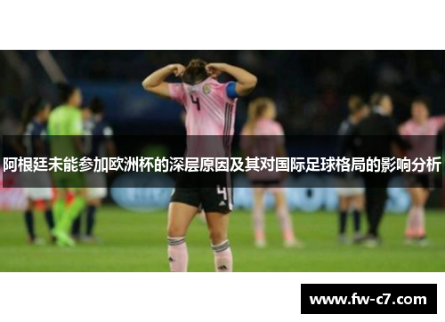 阿根廷未能参加欧洲杯的深层原因及其对国际足球格局的影响分析 阿根廷未能参加欧洲杯的深层原因及其对国际足球格局的影响分析