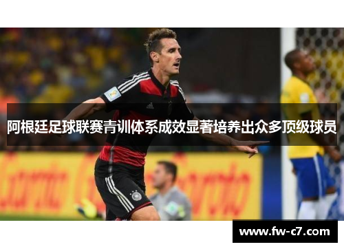 阿根廷足球联赛青训体系成效显著培养出众多顶级球员 阿根廷足球联赛青训体系成效显著培养出众多顶级球员