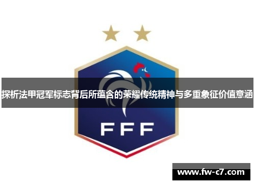 探析法甲冠军标志背后所蕴含的荣耀传统精神与多重象征价值意涵