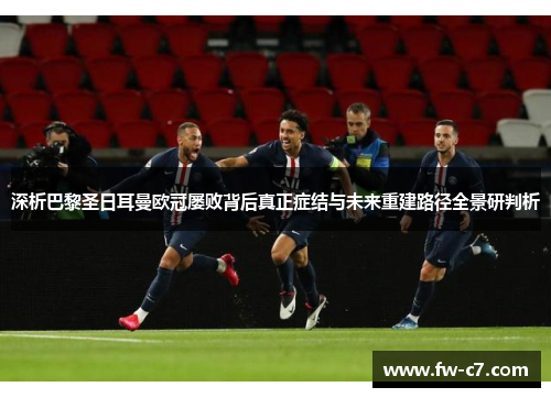 深析巴黎圣日耳曼欧冠屡败背后真正症结与未来重建路径全景研判析