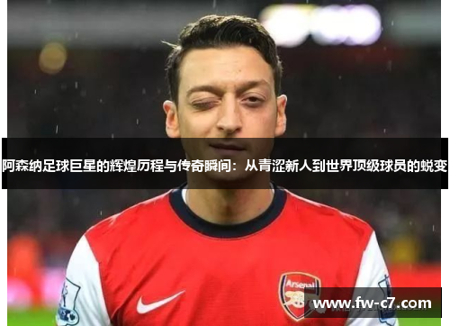 阿森纳足球巨星的辉煌历程与传奇瞬间：从青涩新人到世界顶级球员的蜕变