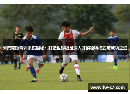 阿贾克斯青训系统揭秘：打造世界级足球人才的独特模式与成功之道