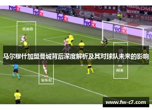 马尔穆什加盟曼城背后深度解析及其对球队未来的影响