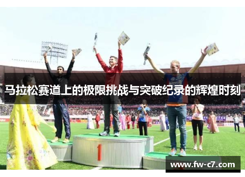 马拉松赛道上的极限挑战与突破纪录的辉煌时刻