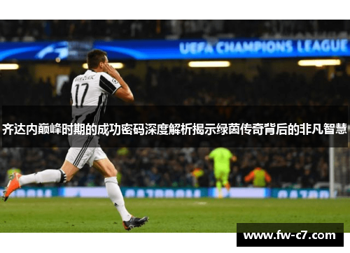 齐达内巅峰时期的成功密码深度解析揭示绿茵传奇背后的非凡智慧 齐达内巅峰时期的成功密码深度解析揭示绿茵传奇背后的非凡智慧