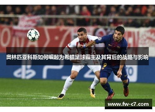 奥林匹亚科斯如何崛起为希腊足球霸主及其背后的战略与影响 奥林匹亚科斯如何崛起为希腊足球霸主及其背后的战略与影响