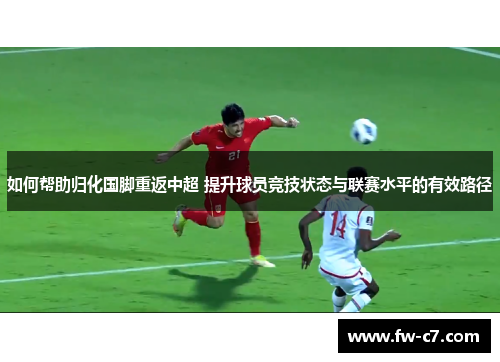 如何帮助归化国脚重返中超 提升球员竞技状态与联赛水平的有效路径