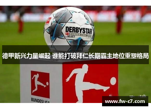 德甲新兴力量崛起 谁能打破拜仁长期霸主地位重塑格局 德甲新兴力量崛起 谁能打破拜仁长期霸主地位重塑格局