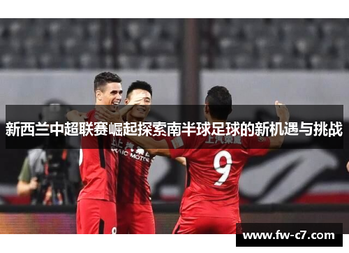 新西兰中超联赛崛起探索南半球足球的新机遇与挑战