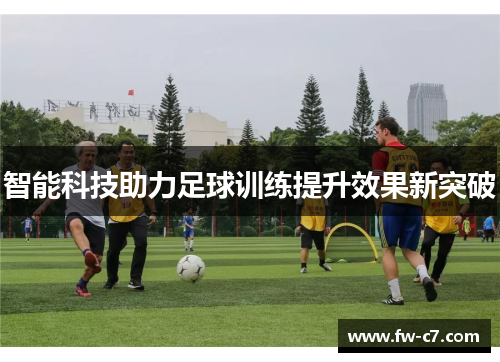 智能科技助力足球训练提升效果新突破 智能科技助力足球训练提升效果新突破
