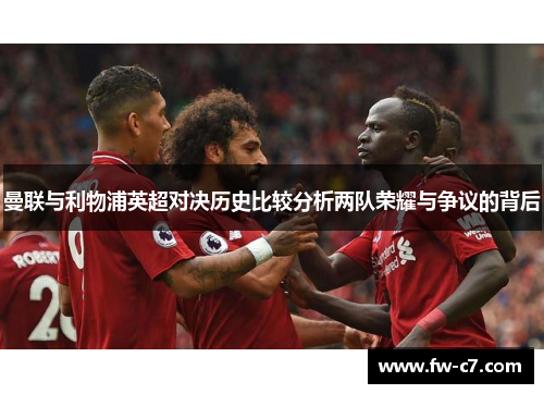 曼联与利物浦英超对决历史比较分析两队荣耀与争议的背后 曼联与利物浦英超对决历史比较分析两队荣耀与争议的背后