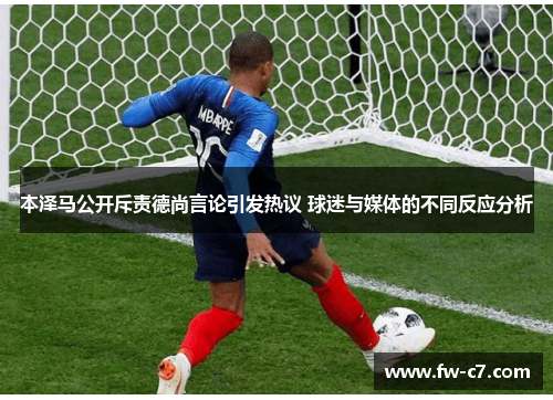 本泽马公开斥责德尚言论引发热议 球迷与媒体的不同反应分析